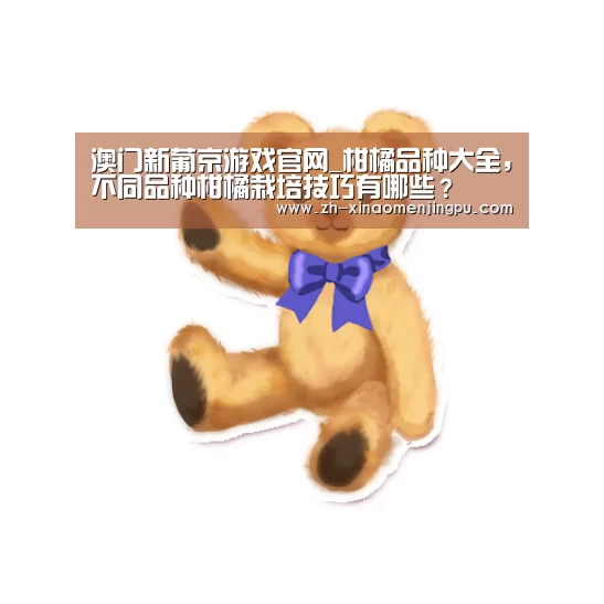 澳门新葡京游戏官网_柑橘品种大全,不同品种柑橘栽培技巧有哪些?(图3) 澳门新葡京游戏官网