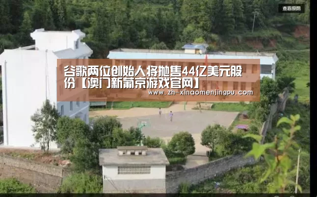 谷歌两位创始人将抛售44亿美元股份【澳门新葡京游戏官网】(图1) 澳门新葡京游戏官网