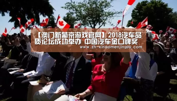 【澳门新葡京游戏官网】2018汽车品质论坛成功举办 中国汽车金口碑奖揭晓(图1) 澳门新葡京游戏官网