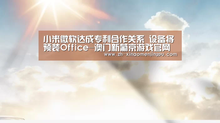 小米微软达成专利合作关系 设备将预装Office-澳门新葡京游戏官网(图2) 澳门新葡京游戏官网