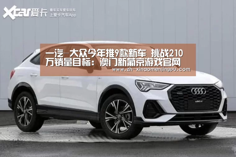 一汽-大众今年推9款新车 挑战210万销量目标:澳门新葡京游戏官网(图2) 澳门新葡京游戏官网