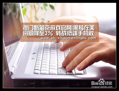 澳门新葡京游戏官网|黑莓在美份额降至3% 转战低端手机败走印尼(图1) 澳门新葡京游戏官网